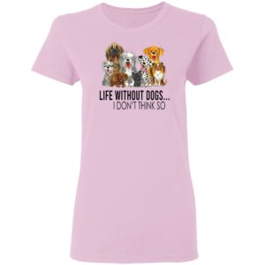 Life without dogs I don’t think so T-shirt