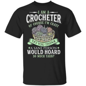 I am a crocheter of course Im crazy Do you think a sane person would hoard so much yarn T-shirt I am a crocheter of course Im crazy Do you think a sane person would hoard so much yarn T-shirt