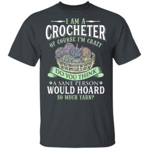I am a crocheter of course Im crazy Do you think a sane person would hoard so much yarn T-shirt