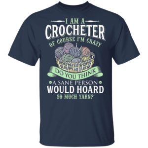 I am a crocheter of course Im crazy Do you think a sane person would hoard so much yarn T-shirt
