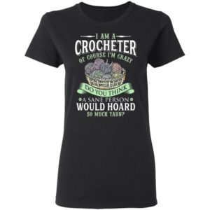 I am a crocheter of course Im crazy Do you think a sane person would hoard so much yarn T-shirt