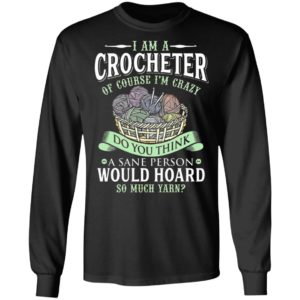 I am a crocheter of course Im crazy Do you think a sane person would hoard so much yarn T-shirt