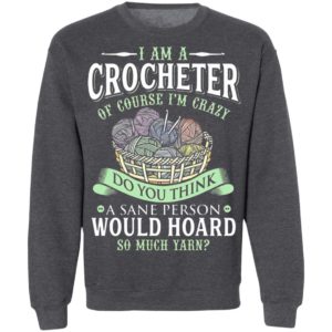 I am a crocheter of course Im crazy Do you think a sane person would hoard so much yarn T-shirt