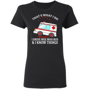 That’s what I do I drive wee woo bus and I know things shirt