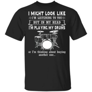 I Might Look Like Listening To You But In My Head I’m Playing Drums T-Shirt