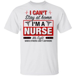 I Can’t Stay At Home I’m A Nurse We Fight When Other Can’t Anymore Ladies Shirt