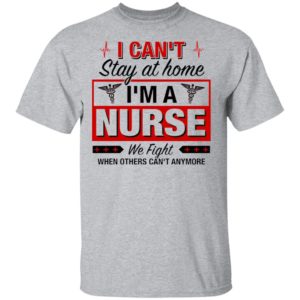I Can’t Stay At Home I’m A Nurse We Fight When Other Can’t Anymore Ladies Shirt