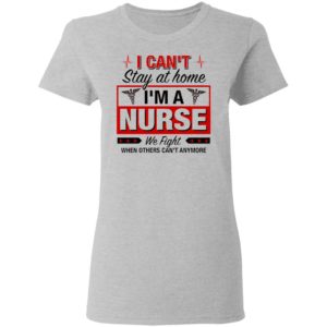 I Can’t Stay At Home I’m A Nurse We Fight When Other Can’t Anymore Ladies Shirt