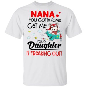 Nana You Gotta Come Get Me Your Daughter Is Freaking Out Shirt