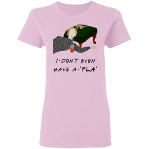 I Don’t Even Have A Pla Shirt