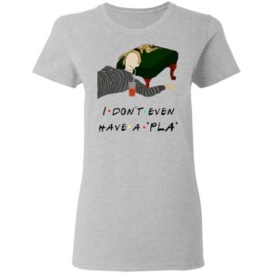I Don’t Even Have A Pla Shirt