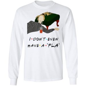 I Don’t Even Have A Pla Shirt