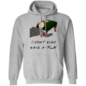 I Don’t Even Have A Pla Shirt
