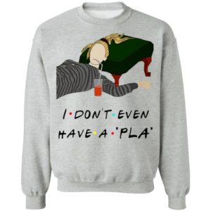 I Don’t Even Have A Pla Shirt
