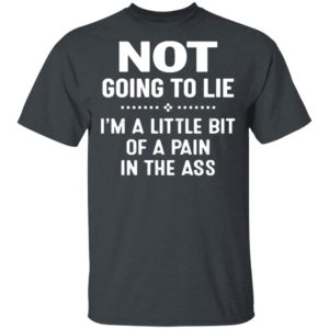 Not Going To Lie I’m A Little Bit Of A Pain In The Ass Shirt