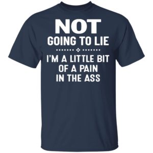 Not Going To Lie I’m A Little Bit Of A Pain In The Ass Shirt