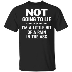 Not Going To Lie I’m A Little Bit Of A Pain In The Ass Shirt