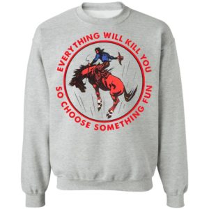 Everything Will Kill You So Choose Something Fun Horse Shirt