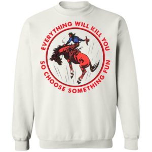 Everything Will Kill You So Choose Something Fun Horse Shirt