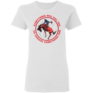 Everything Will Kill You So Choose Something Fun Horse Shirt