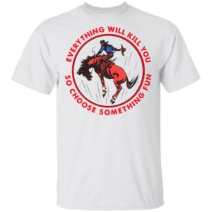 Everything Will Kill You So Choose Something Fun Horse Shirt