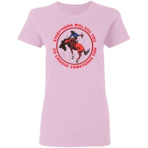 Everything Will Kill You So Choose Something Fun Horse Shirt