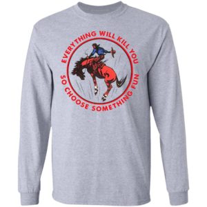 Everything Will Kill You So Choose Something Fun Horse Shirt