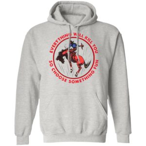 Everything Will Kill You So Choose Something Fun Horse Shirt
