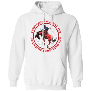 Everything Will Kill You So Choose Something Fun Horse Shirt