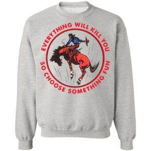 Everything Will Kill You So Choose Something Fun Horse Shirt