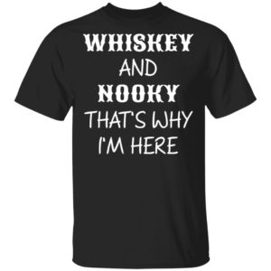 Whiskey And Nooky That’s Why Im Here Shirt, Hoodie