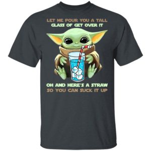 Baby Yoda Let Me Pour You A Tall Glass Of Get Over It Oh And Here’s A Straw Shirt