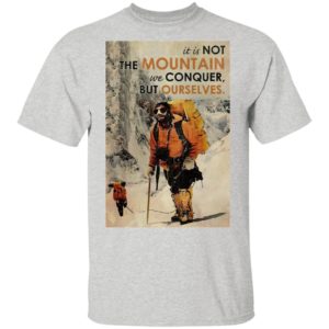 It’s Not The Mountain We Conquer But Ourselves Mountaineering shirt