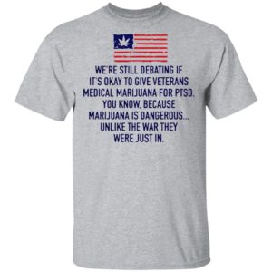 We’re Still Debating If It’s Okay To Give Veterans Medical Marijuana For Ptsd Shirt