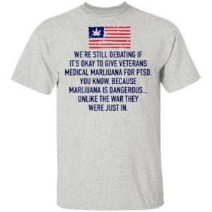 We’re Still Debating If It’s Okay To Give Veterans Medical Marijuana For Ptsd Shirt