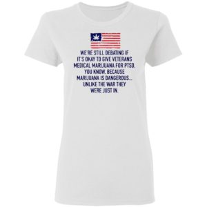 We’re Still Debating If It’s Okay To Give Veterans Medical Marijuana For Ptsd Shirt
