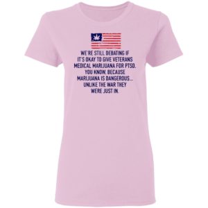 We’re Still Debating If It’s Okay To Give Veterans Medical Marijuana For Ptsd Shirt