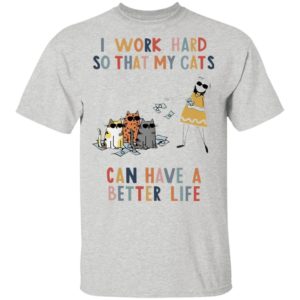 I Work Hard So That My Cats Can Have A Better Life Shirt