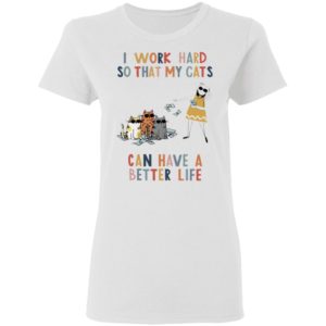 I Work Hard So That My Cats Can Have A Better Life Shirt