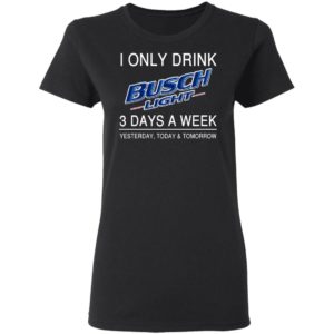 I Only Drink Busch Light 3 Days A Week Yesterday Today And Tomorrow Shirt