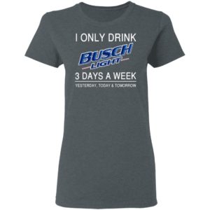 I Only Drink Busch Light 3 Days A Week Yesterday Today And Tomorrow Shirt