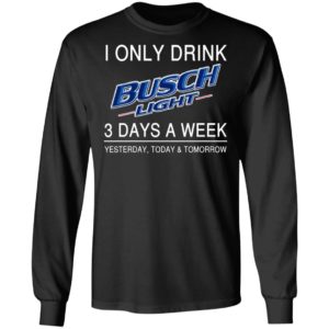 I Only Drink Busch Light 3 Days A Week Yesterday Today And Tomorrow Shirt