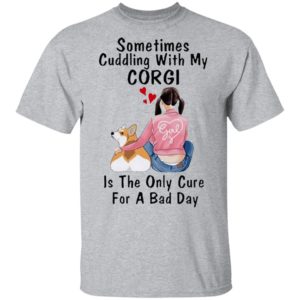 Sometimes Cudding With My Corgi Is The Only Cure For A Bad Day Shirt