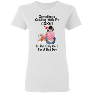 Sometimes Cudding With My Corgi Is The Only Cure For A Bad Day Shirt