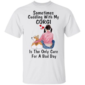 Sometimes Cudding With My Corgi Is The Only Cure For A Bad Day Shirt
