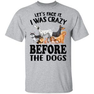 Let’s Face It I Was Crazy Before The Dogs Shirt