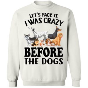 Let’s Face It I Was Crazy Before The Dogs Shirt