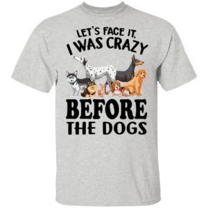 Let’s Face It I Was Crazy Before The Dogs Shirt