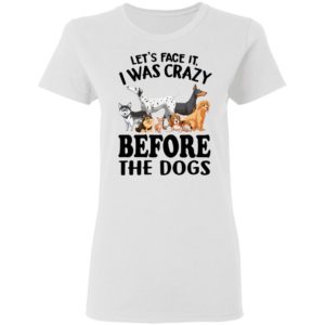 Let’s Face It I Was Crazy Before The Dogs Shirt