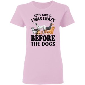 Let’s Face It I Was Crazy Before The Dogs Shirt